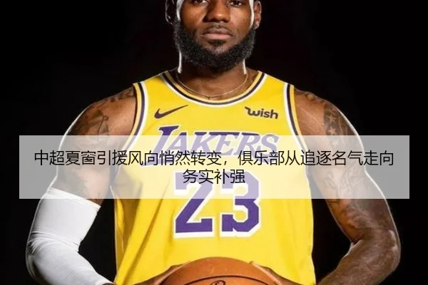 中超夏窗引援风向悄然转变，俱乐部从追逐名气走向务实补强